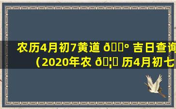 农历4月初7黄道 🌺 吉日查询（2020年农 🦄 历4月初七是不是黄道吉日）